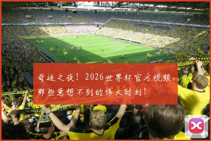 奇迹之夜!2026世界杯官方视频,那些意想不到的伟大时刻!