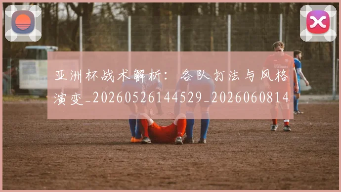 亚洲杯战术解析:各队打法与风格演变_20260526144529_20260608142502