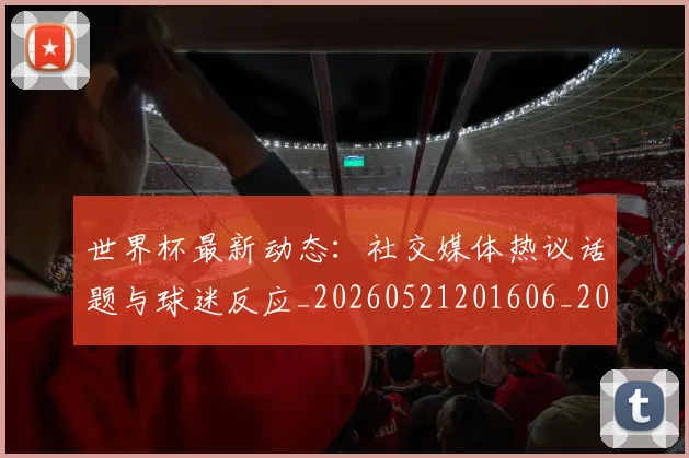 世界杯最新动态：社交媒体热议话题与球迷反应_20260521201606_20260607160400