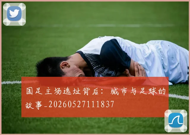国足主场选址背后：城市与足球的故事_20260527111837