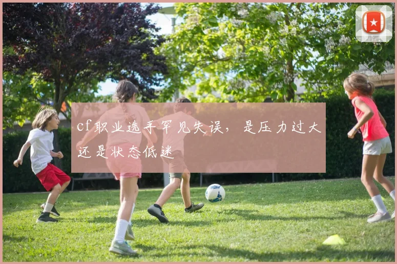 cf职业选手罕见失误，是压力过大还是状态低迷
