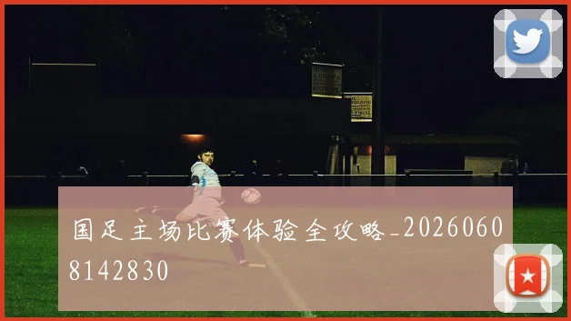 国足主场比赛体验全攻略_20260608142830