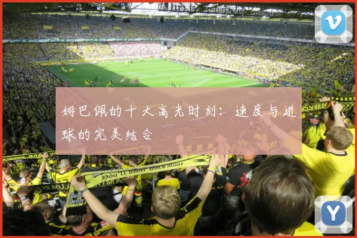 姆巴佩的十大高光时刻:速度与进球的完美结合