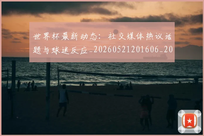 世界杯最新动态:社交媒体热议话题与球迷反应_20260521201606_20260607160400