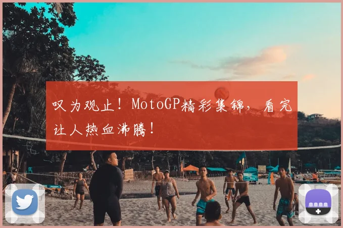 叹为观止！MotoGP精彩集锦，看完让人热血沸腾！