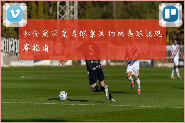 如何购买皇马球票及伯纳乌球场观赛指南