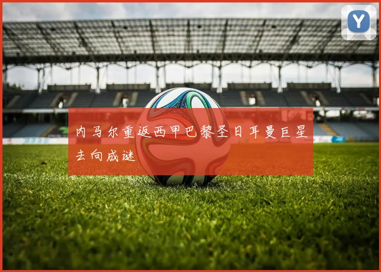 内马尔重返西甲巴黎圣日耳曼巨星去向成谜