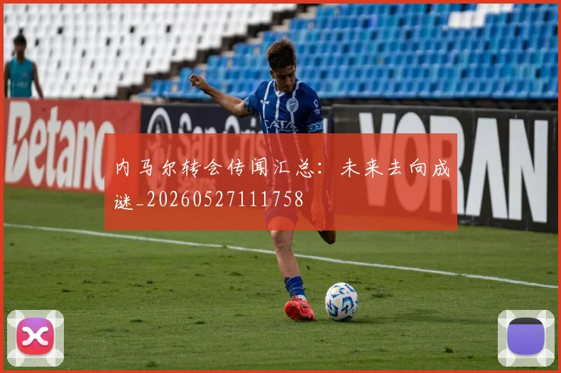 内马尔转会传闻汇总:未来去向成谜_20260527111758