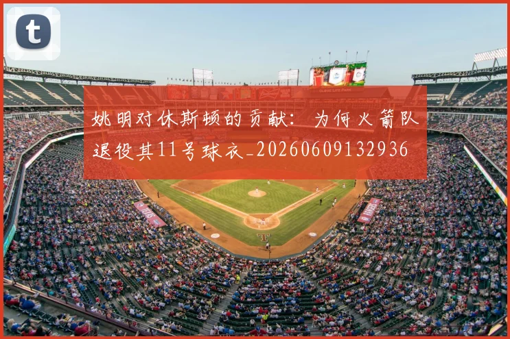 姚明对休斯顿的贡献：为何火箭队退役其11号球衣_20260609132936