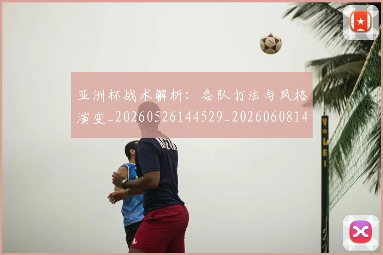 亚洲杯战术解析:各队打法与风格演变_20260526144529_20260608142502
