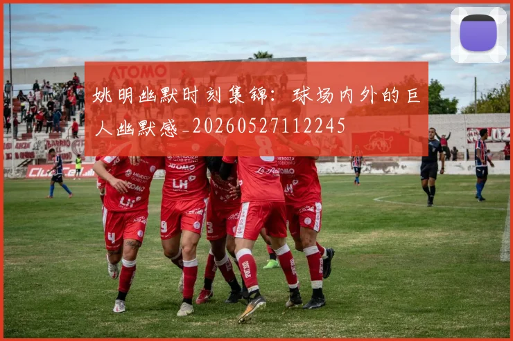 姚明幽默时刻集锦：球场内外的巨人幽默感_20260527112245