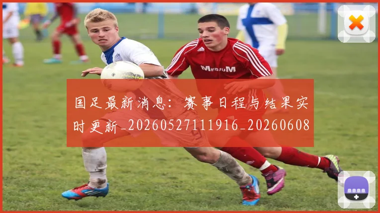 国足最新消息：赛事日程与结果实时更新_20260527111916_20260608142948
