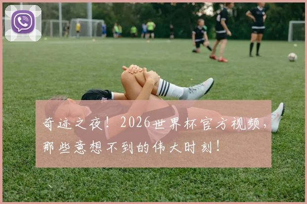 奇迹之夜!2026世界杯官方视频,那些意想不到的伟大时刻!