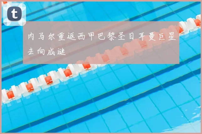 内马尔重返西甲巴黎圣日耳曼巨星去向成谜
