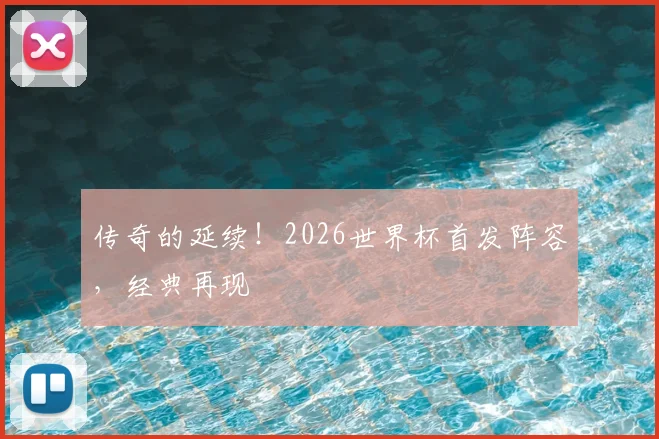 传奇的延续！2026世界杯首发阵容，经典再现