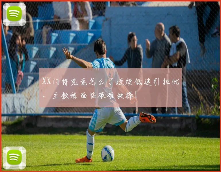 XX门将究竟怎么了连续低迷引担忧，主教练面临艰难抉择！