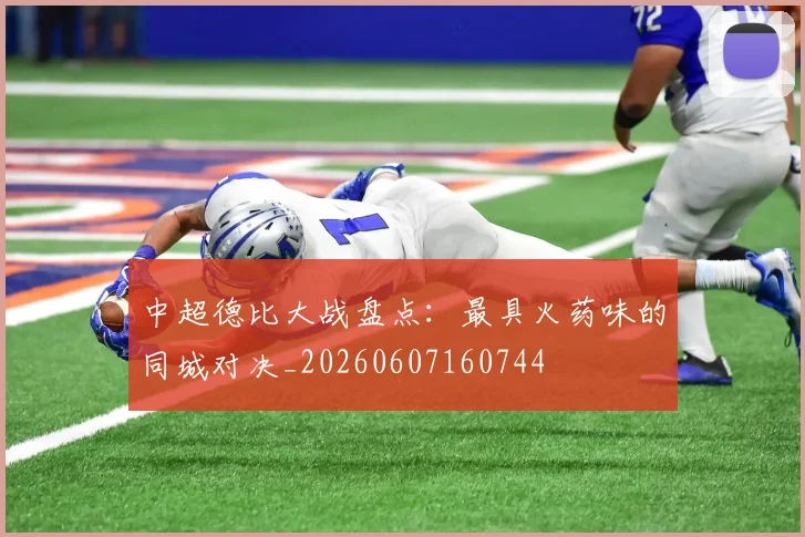 中超德比大战盘点:最具火药味的同城对决_20260607160744