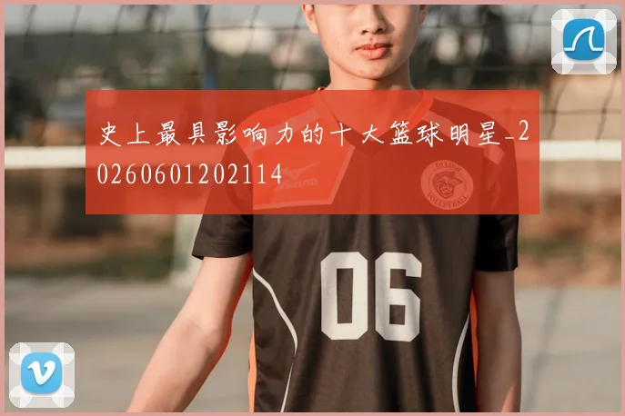 史上最具影响力的十大篮球明星_20260601202114