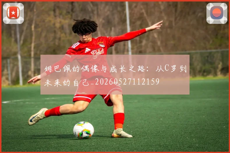 姆巴佩的偶像与成长之路:从C罗到未来的自己_20260527112159