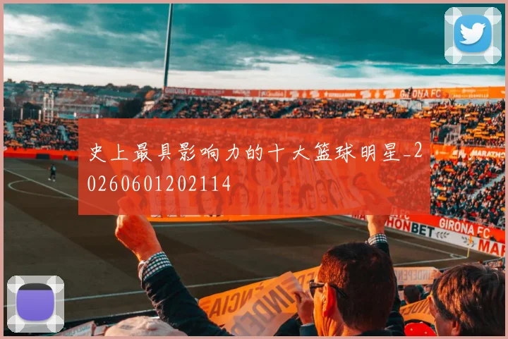 史上最具影响力的十大篮球明星_20260601202114