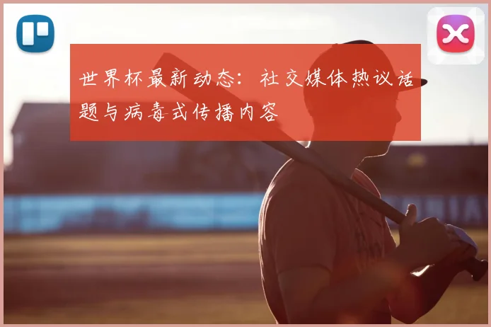 世界杯最新动态：社交媒体热议话题与病毒式传播内容